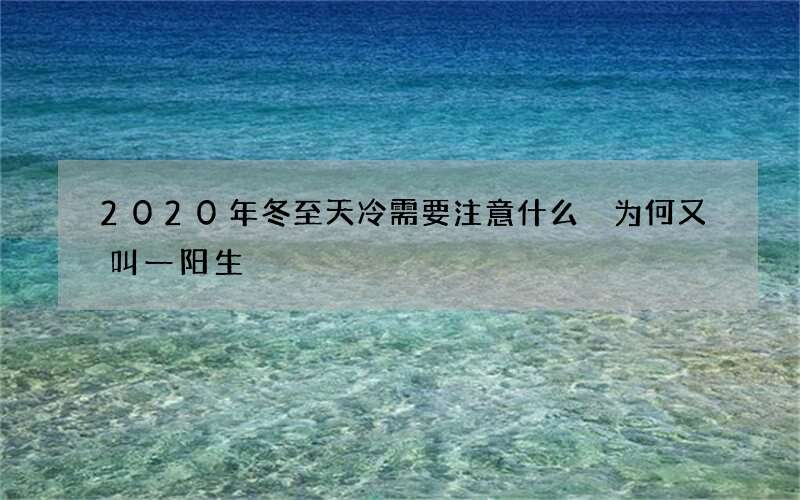 2020年冬至天冷需要注意什么 为何又叫一阳生